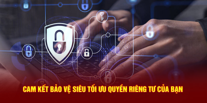 Cam kết bảo vệ tối ưu hóa quyền riêng tư cho người dùng